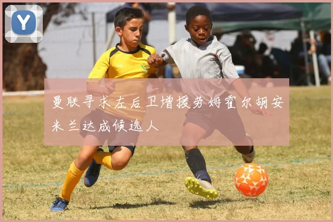曼联寻求左后卫增援劳姆霍尔胡安米兰达成候选人