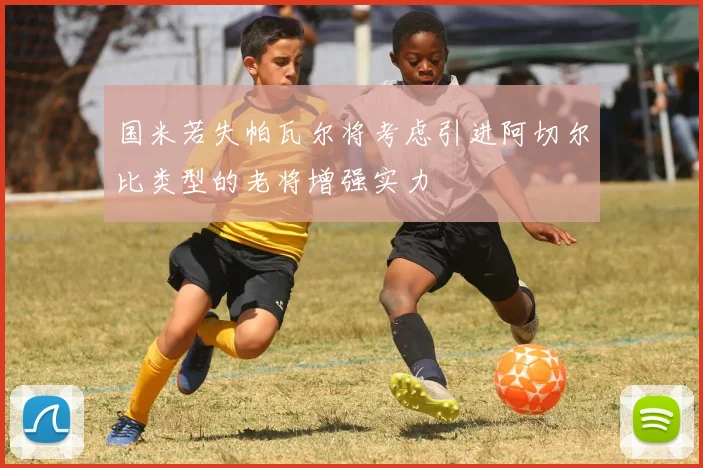 国米若失帕瓦尔将考虑引进阿切尔比类型的老将增强实力