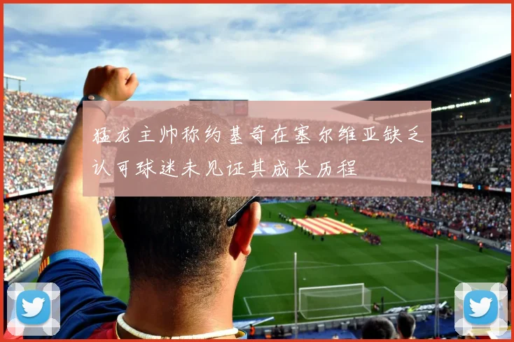 猛龙主帅称约基奇在塞尔维亚缺乏认可球迷未见证其成长历程