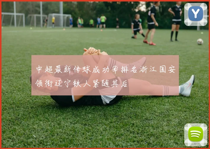 中超最新传球成功率排名浙江国安领衔辽宁铁人紧随其后