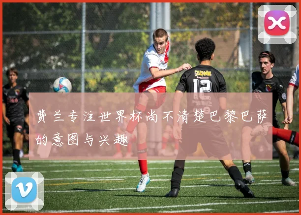 费兰专注世界杯尚不清楚巴黎巴萨的意图与兴趣