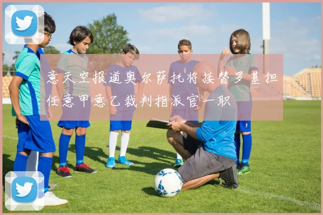 意天空报道奥尔萨托将接替罗基担任意甲意乙裁判指派官一职
