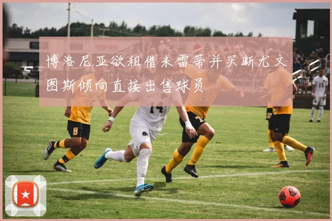 博洛尼亚欲租借米雷蒂并买断尤文图斯倾向直接出售球员