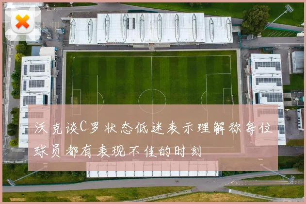 沃克谈C罗状态低迷表示理解称每位球员都有表现不佳的时刻