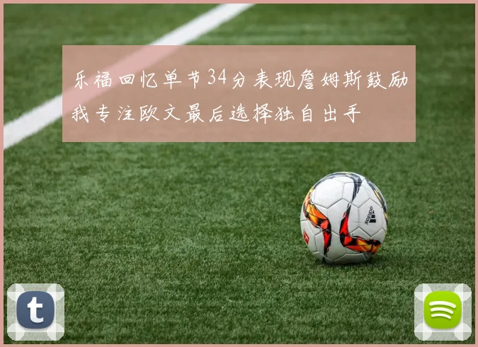 乐福回忆单节34分表现詹姆斯鼓励我专注欧文最后选择独自出手
