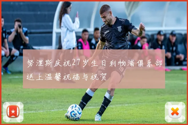 努涅斯庆祝27岁生日利物浦俱乐部送上温馨祝福与祝贺