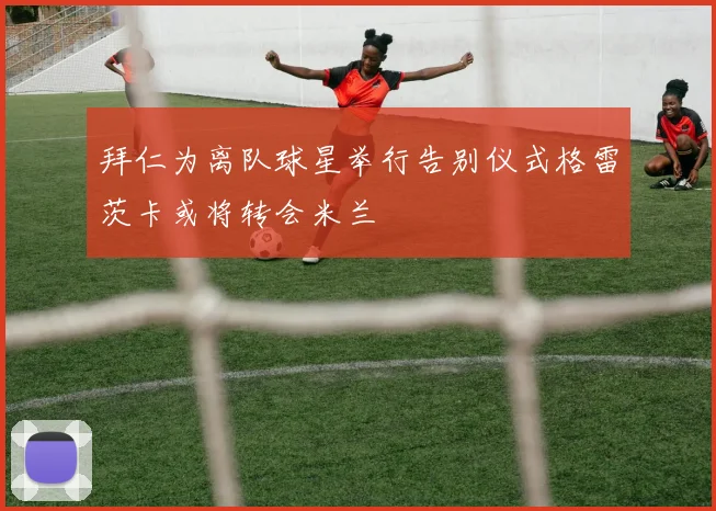 拜仁为离队球星举行告别仪式格雷茨卡或将转会米兰