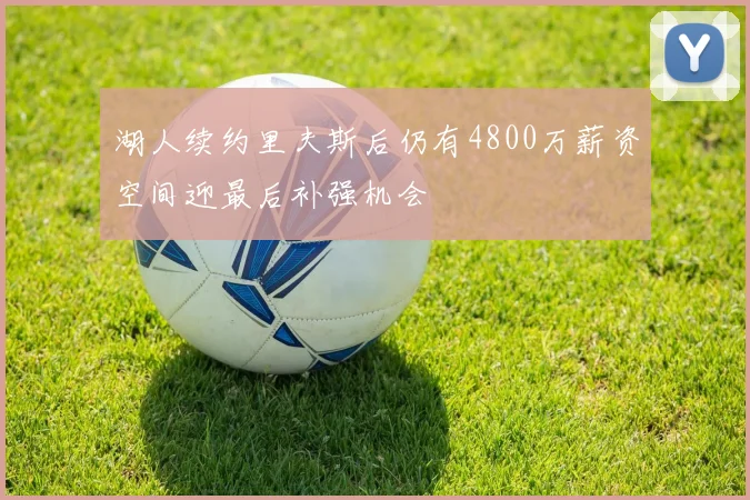 湖人续约里夫斯后仍有4800万薪资空间迎最后补强机会