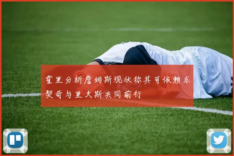 霍里分析詹姆斯现状称其可依赖东契奇与里夫斯共同前行