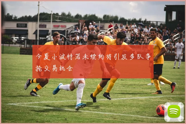 今夏小波特若未续约将引发多队争抢交易机会