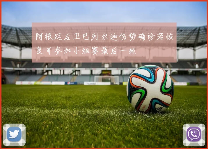 阿根廷后卫巴列尔迪伤势确诊若恢复可参加小组赛最后一轮