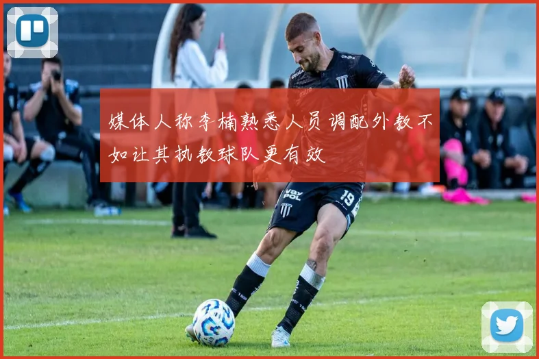 媒体人称李楠熟悉人员调配外教不如让其执教球队更有效