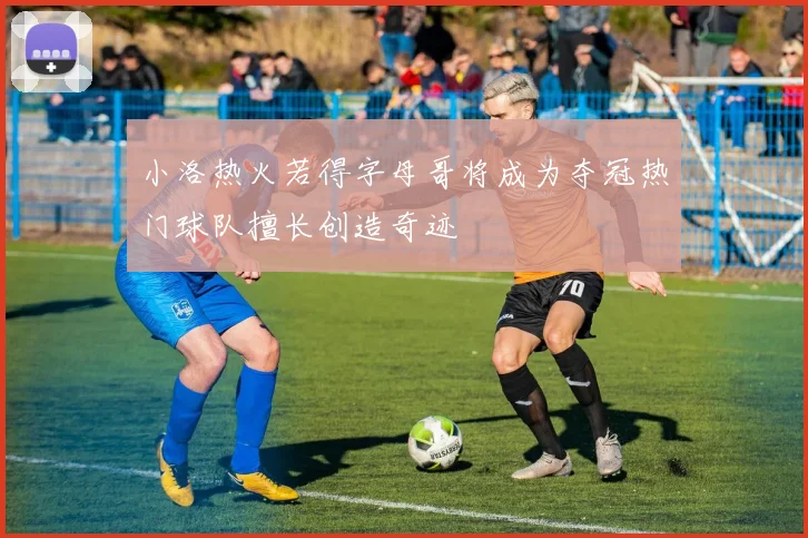 小洛热火若得字母哥将成为夺冠热门球队擅长创造奇迹