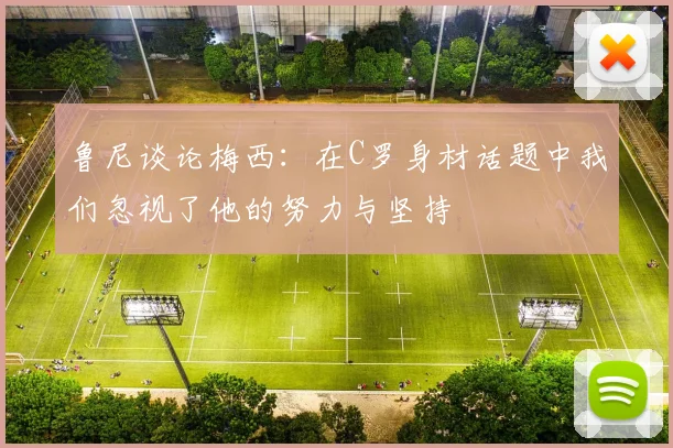 鲁尼谈论梅西：在C罗身材话题中我们忽视了他的努力与坚持