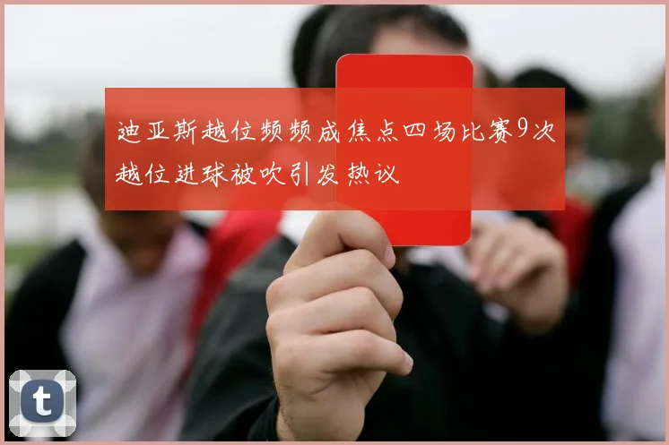 迪亚斯越位频频成焦点四场比赛9次越位进球被吹引发热议