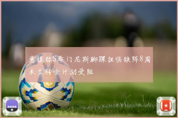 意媒称S希门尼斯脚踝扭伤缺阵8周米兰转会计划受阻