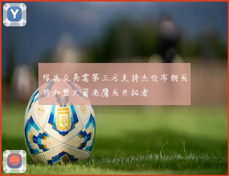 绿鹿交易需第三方支持杰伦布朗或将加盟火箭老鹰或开拓者