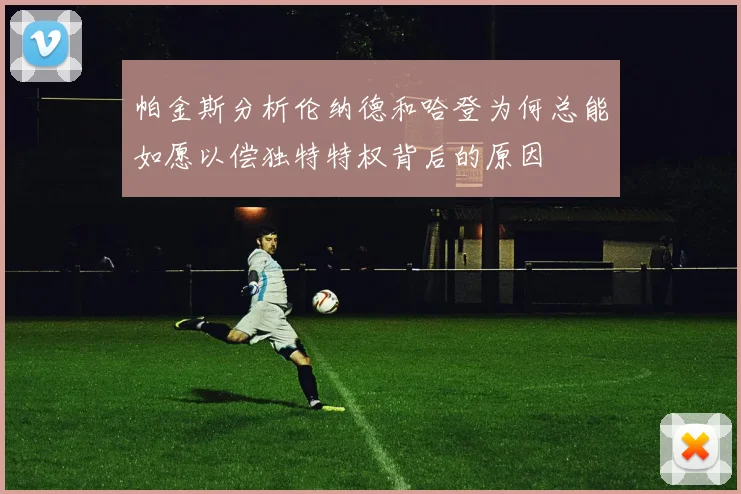 帕金斯分析伦纳德和哈登为何总能如愿以偿独特特权背后的原因