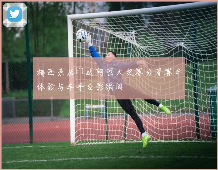 梅西亲历F1迈阿密大奖赛分享赛车体验与车手合影瞬间
