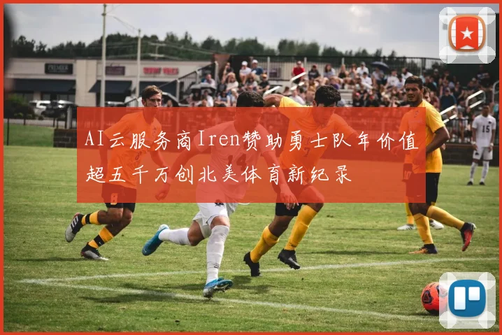 AI云服务商Iren赞助勇士队年价值超五千万创北美体育新纪录