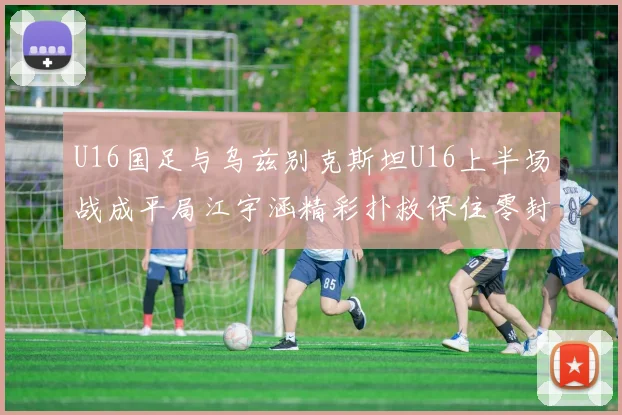 U16国足与乌兹别克斯坦U16上半场战成平局江宇涵精彩扑救保住零封纪录