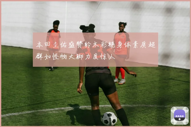 本田圭佑盛赞铃木彩艳身体素质超群如怪物大脚力度惊人