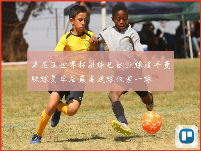 库尼亚世界杯进球已达三球追平曼联球员单届最高进球仅差一球
