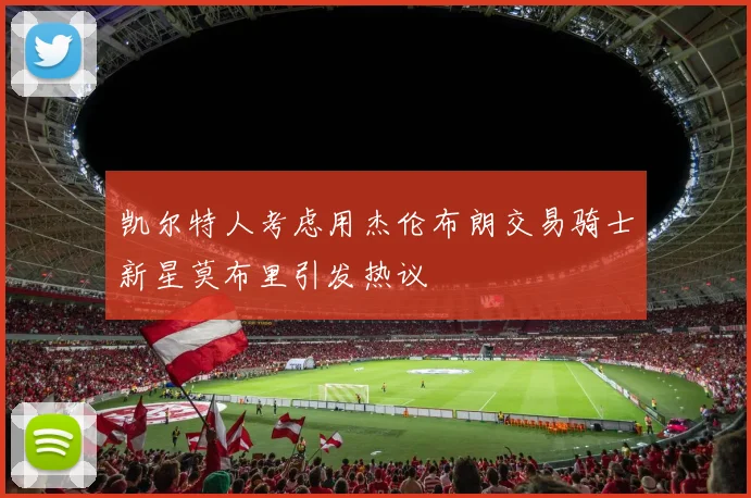 凯尔特人考虑用杰伦布朗交易骑士新星莫布里引发热议